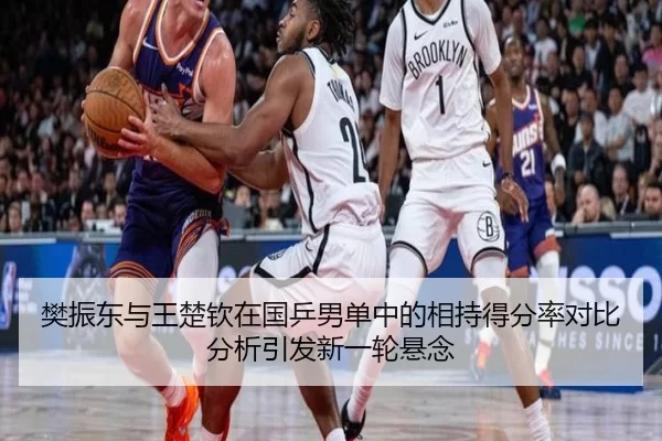 樊振东与王楚钦在国乒男单中的相持得分率对比分析引发新一轮悬念